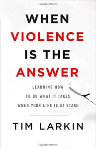 When Violence Is the Answer: Learning How to Do What It Takes When Your Life Is at Stake (Tim Larkin)