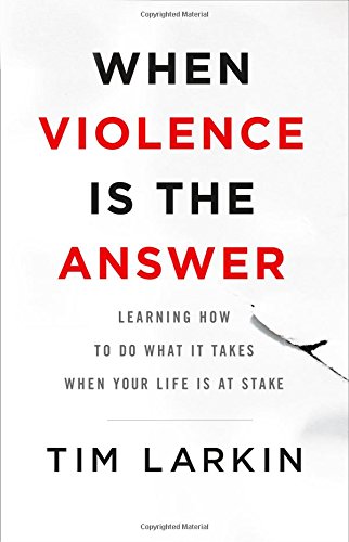 When Violence Is the Answer: Learning How to Do What It Takes When Your Life Is at Stake (Tim Larkin)